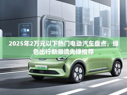 2025年2万元以下热门电动汽车盘点，绿色出行新潮流先锋推荐