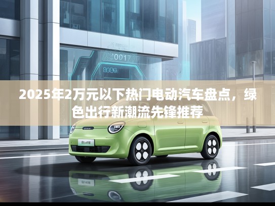 2025年2万元以下热门电动汽车盘点，绿色出行新潮流先锋推荐