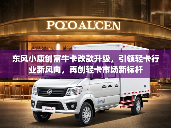 东风小康创富牛卡改款升级，引领轻卡行业新风向，再创轻卡市场新标杆