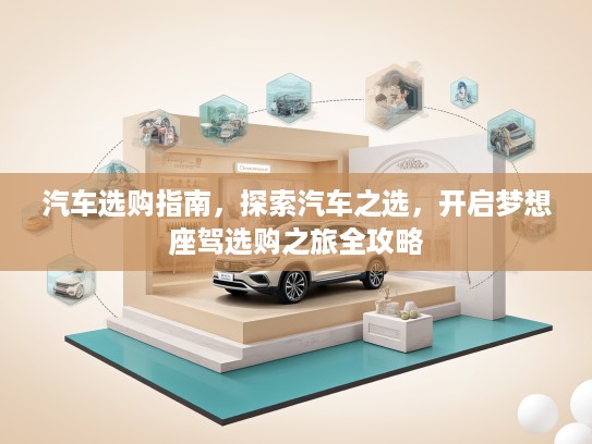 汽车选购指南，探索汽车之选，开启梦想座驾选购之旅全攻略