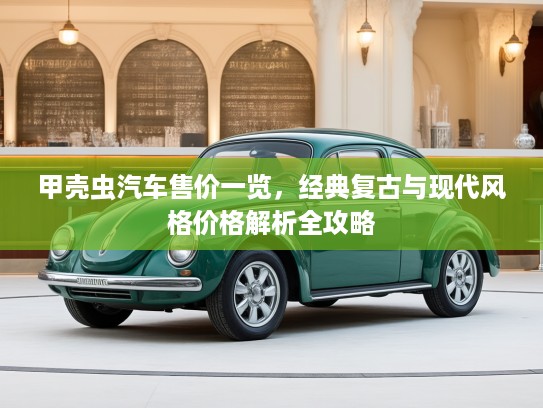 甲壳虫汽车售价一览，经典复古与现代风格价格解析全攻略