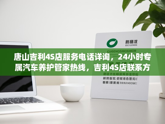唐山吉利4S店服务电话详询，24小时专属汽车养护管家热线，吉利4S店联系方式一览