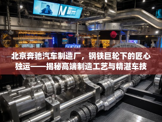 北京奔驰汽车制造厂，钢铁巨轮下的匠心独运——揭秘高端制造工艺与精湛车技