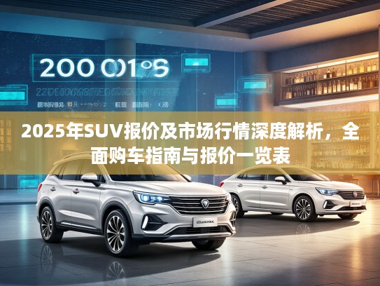 2025年SUV报价及市场行情深度解析，全面购车指南与报价一览表