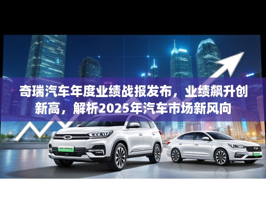奇瑞汽车年度业绩战报发布，业绩飙升创新高，解析2025年汽车市场新风向