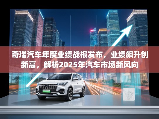 奇瑞汽车年度业绩战报发布，业绩飙升创新高，解析2025年汽车市场新风向