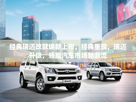 经典瑞迈改款焕新上市，经典重现，瑞迈升级，领跑汽车市场新潮流