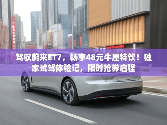 驾驭蔚来ET7，畅享48元牛屋特饮！独家试驾体验记，限时抢券启程