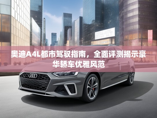 奥迪A4L都市驾驭指南，全面评测揭示豪华轿车优雅风范