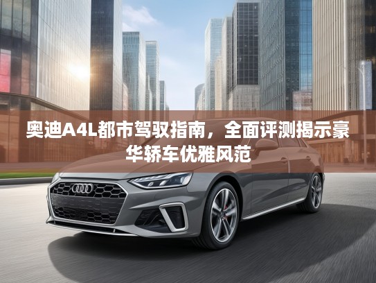 奥迪A4L都市驾驭指南，全面评测揭示豪华轿车优雅风范
