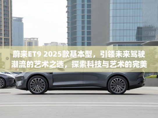 蔚来ET9 2025款基本型，引领未来驾驶潮流的艺术之选，探索科技与艺术的完美融合！