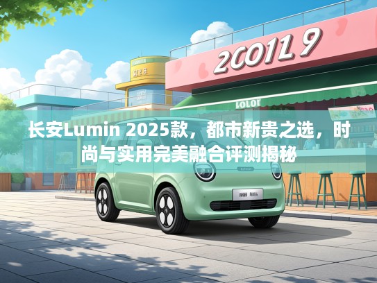 长安Lumin 2025款，都市新贵之选，时尚与实用完美融合评测揭秘