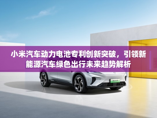 小米汽车动力电池专利创新突破，引领新能源汽车绿色出行未来趋势解析