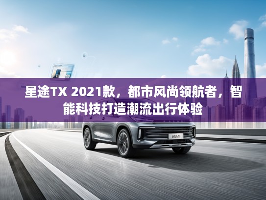 星途TX 2021款，都市风尚领航者，智能科技打造潮流出行体验