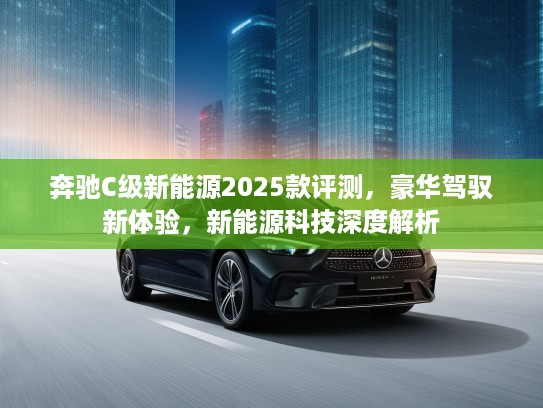 奔驰C级新能源2025款评测，豪华驾驭新体验，新能源科技深度解析