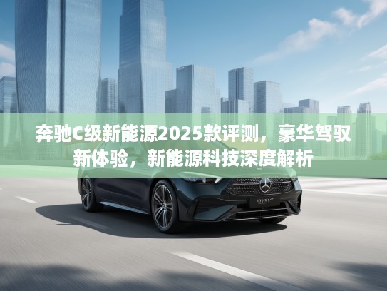 奔驰C级新能源2025款评测，豪华驾驭新体验，新能源科技深度解析