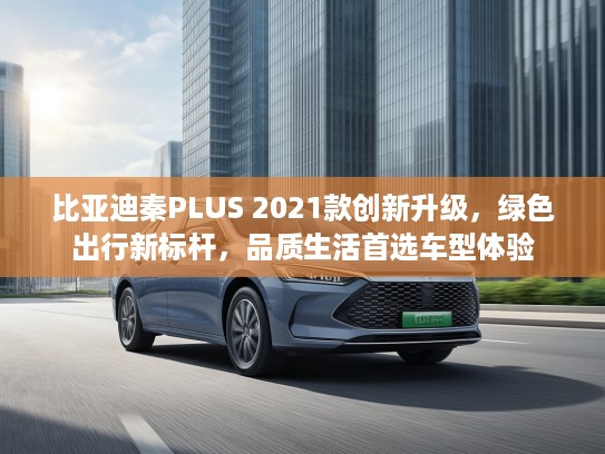 比亚迪秦PLUS 2021款创新升级，绿色出行新标杆，品质生活首选车型体验