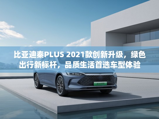 比亚迪秦PLUS 2021款创新升级，绿色出行新标杆，品质生活首选车型体验