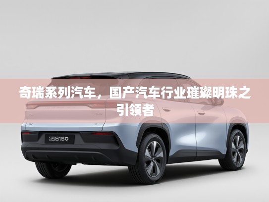 奇瑞系列汽车，国产汽车行业璀璨明珠之引领者