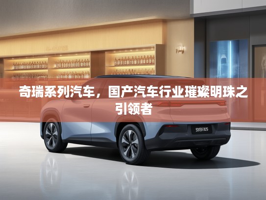 奇瑞系列汽车，国产汽车行业璀璨明珠之引领者