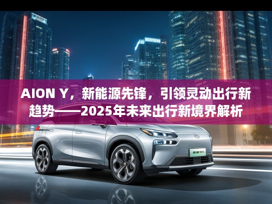 AION Y，新能源先锋，引领灵动出行新趋势——2025年未来出行新境界解析