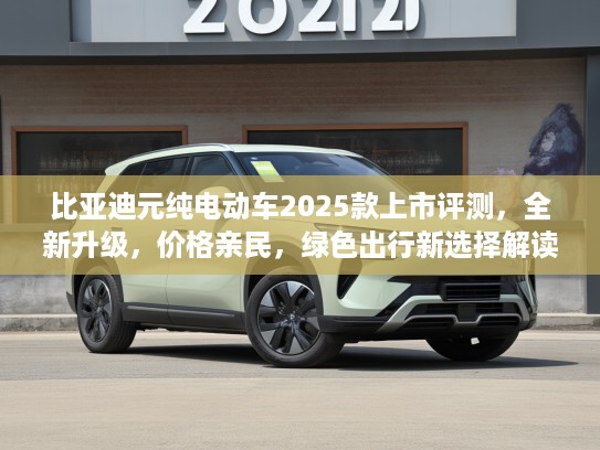 比亚迪元纯电动车2025款上市评测，全新升级，价格亲民，绿色出行新选择解读