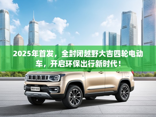 2025年首发，全封闭越野大吉四轮电动车，开启环保出行新时代！