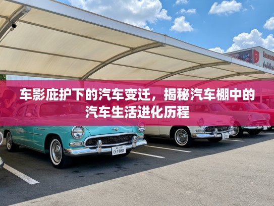 车影庇护下的汽车变迁，揭秘汽车棚中的汽车生活进化历程