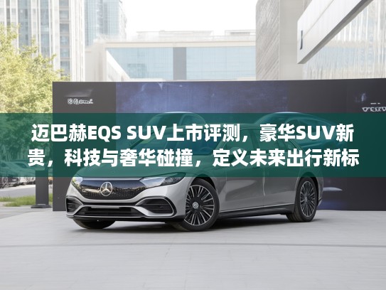 迈巴赫EQS SUV上市评测，豪华SUV新贵，科技与奢华碰撞，定义未来出行新标杆
