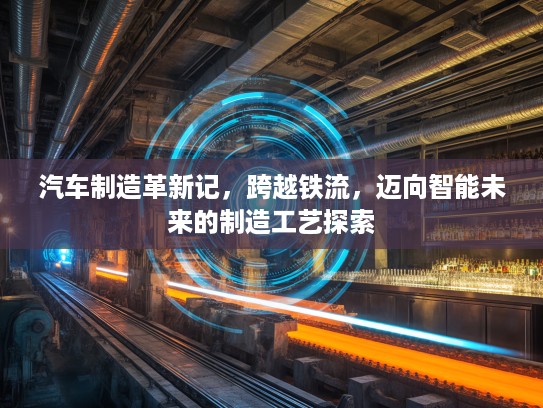 汽车制造革新记，跨越铁流，迈向智能未来的制造工艺探索