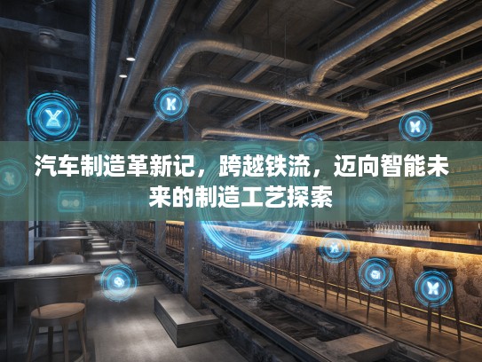 汽车制造革新记，跨越铁流，迈向智能未来的制造工艺探索