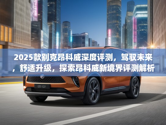 2025款别克昂科威深度评测，驾驭未来，舒适升级，探索昂科威新境界评测解析