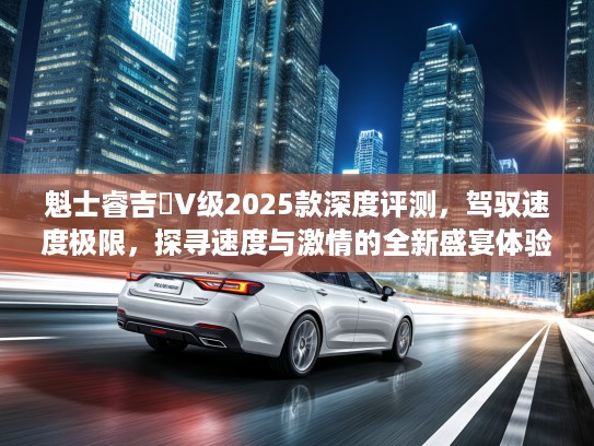 魁士睿吉馬V级2025款深度评测，驾驭速度极限，探寻速度与激情的全新盛宴体验！