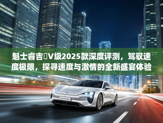 魁士睿吉馬V级2025款深度评测，驾驭速度极限，探寻速度与激情的全新盛宴体验！