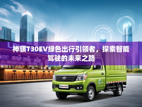 神骐T30EV绿色出行引领者，探索智能驾驶的未来之路