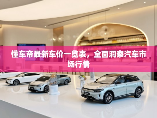 懂车帝最新车价一览表，全面洞察汽车市场行情
