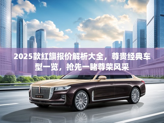 2025款红旗报价解析大全，尊贵经典车型一览，抢先一睹尊荣风采