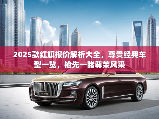 2025款红旗报价解析大全，尊贵经典车型一览，抢先一睹尊荣风采