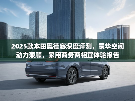 2025款本田奥德赛深度评测，豪华空间动力兼顾，家用商务两相宜体验报告