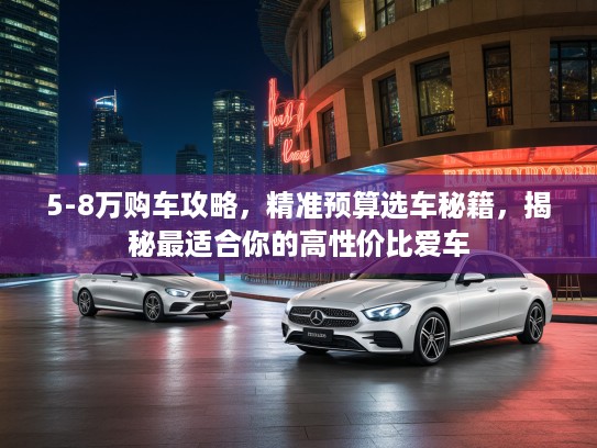 5-8万购车攻略，精准预算选车秘籍，揭秘最适合你的高性价比爱车