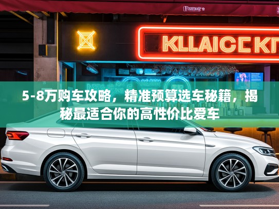 5-8万购车攻略，精准预算选车秘籍，揭秘最适合你的高性价比爱车