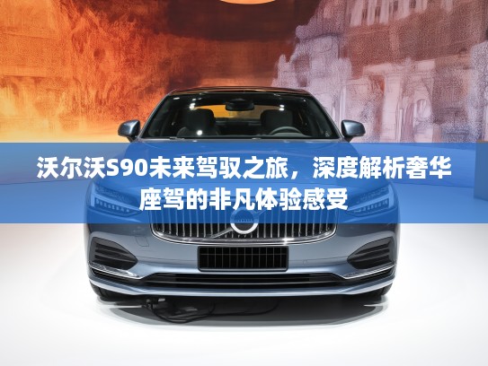 沃尔沃S90未来驾驭之旅，深度解析奢华座驾的非凡体验感受