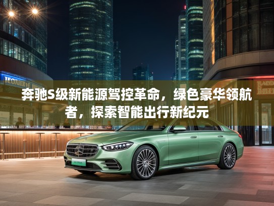 奔驰S级新能源驾控革命，绿色豪华领航者，探索智能出行新纪元