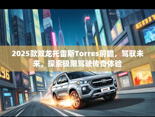 2025款双龙托雷斯Torres前瞻，驾驭未来，探索极限驾驶传奇体验