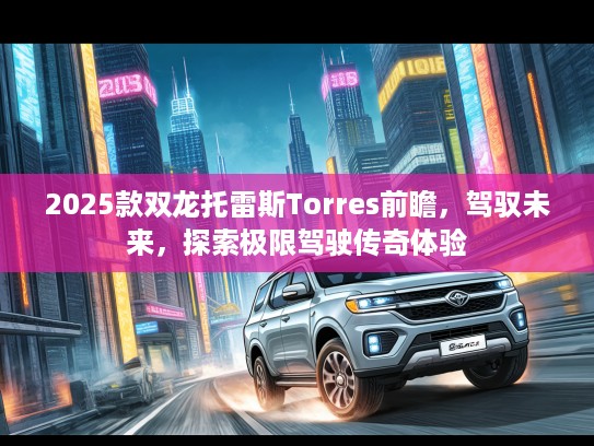 2025款双龙托雷斯Torres前瞻，驾驭未来，探索极限驾驶传奇体验