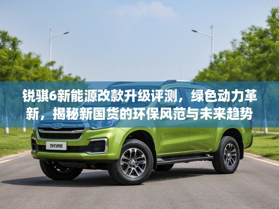 锐骐6新能源改款升级评测，绿色动力革新，揭秘新国货的环保风范与未来趋势