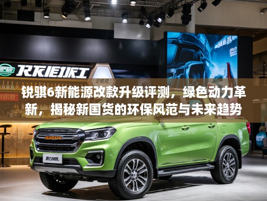 锐骐6新能源改款升级评测，绿色动力革新，揭秘新国货的环保风范与未来趋势