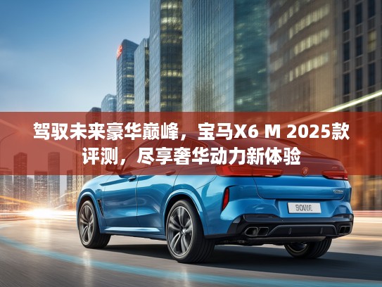 驾驭未来豪华巅峰，宝马X6 M 2025款评测，尽享奢华动力新体验