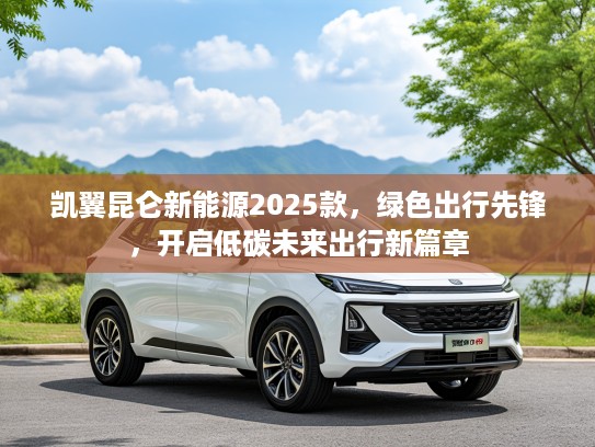 凯翼昆仑新能源2025款，绿色出行先锋，开启低碳未来出行新篇章