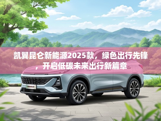 凯翼昆仑新能源2025款，绿色出行先锋，开启低碳未来出行新篇章